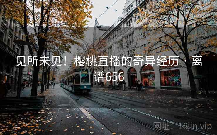 见所未见！樱桃直播的奇异经历 · 离谱656