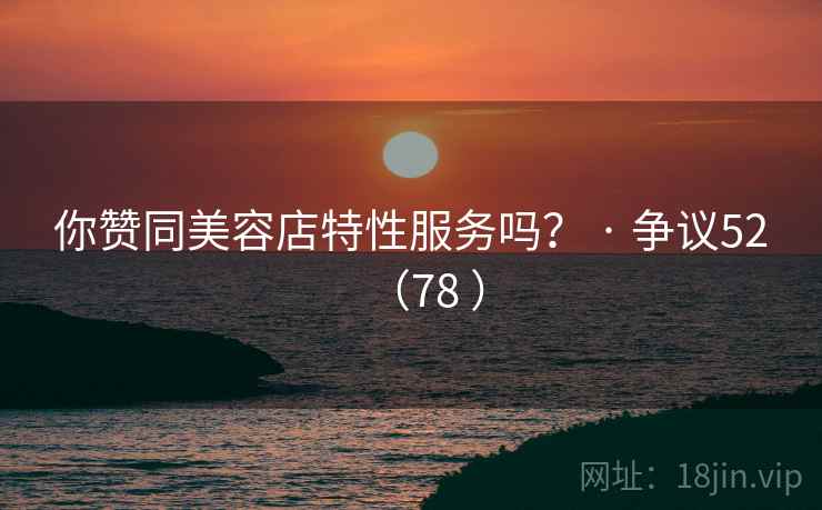你赞同美容店特性服务吗？ · 争议52（78 ）