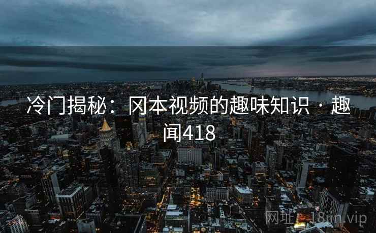 冷门揭秘：冈本视频的趣味知识 · 趣闻418