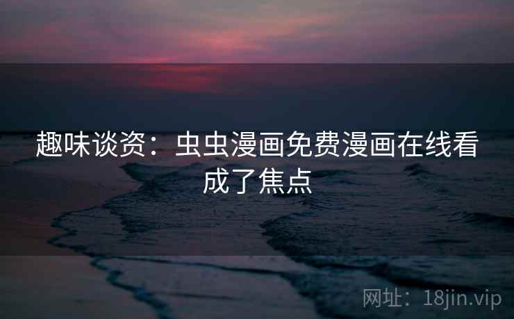 趣味谈资：虫虫漫画免费漫画在线看成了焦点