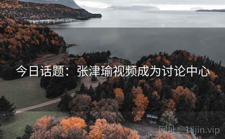 今日话题：张津瑜视频成为讨论中心