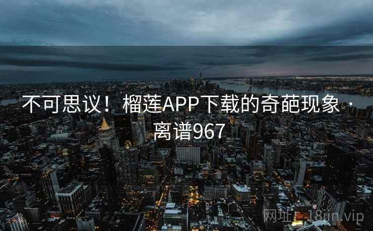 不可思议！榴莲APP下载的奇葩现象 · 离谱967