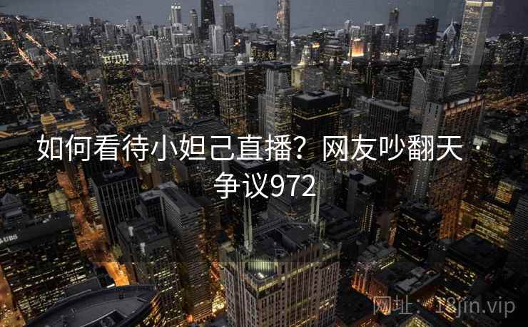 如何看待小妲己直播？网友吵翻天 · 争议972