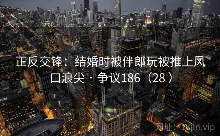 正反交锋：结婚时被伴郎玩被推上风口浪尖 · 争议186（28 ）