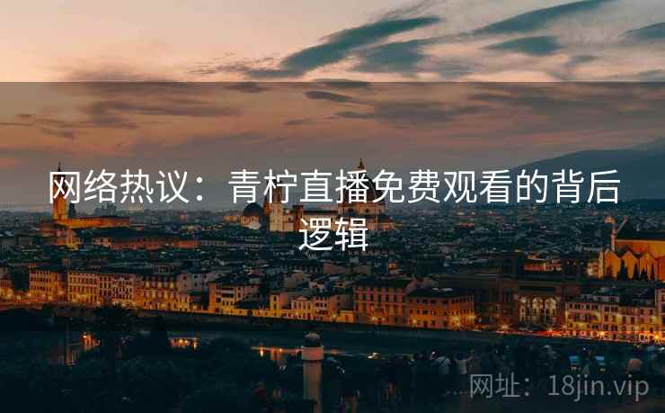 网络热议：青柠直播免费观看的背后逻辑