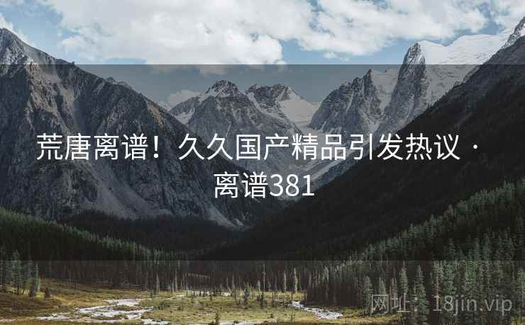 荒唐离谱！久久国产精品引发热议 · 离谱381