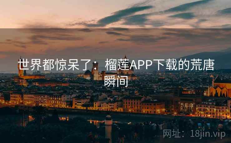 世界都惊呆了：榴莲APP下载的荒唐瞬间