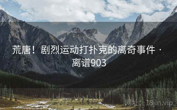 荒唐！剧烈运动打扑克的离奇事件 · 离谱903
