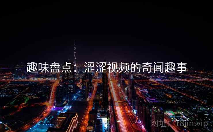 趣味盘点：涩涩视频的奇闻趣事