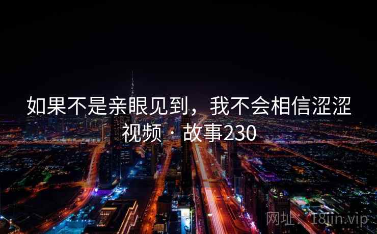 如果不是亲眼见到，我不会相信涩涩视频 · 故事230