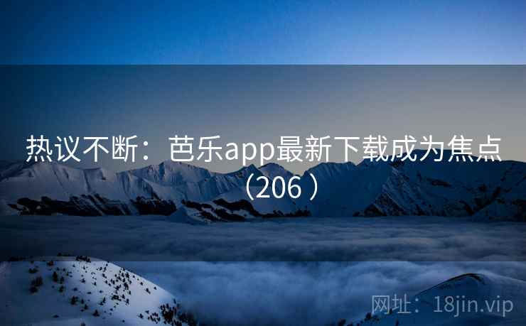 热议不断：芭乐app最新下载成为焦点（206 ）