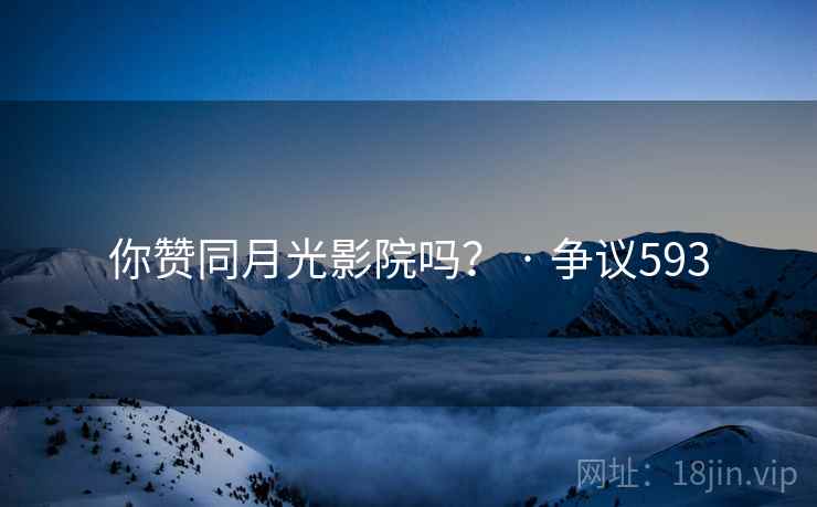 你赞同月光影院吗？ · 争议593