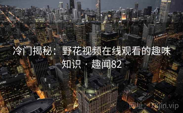 冷门揭秘：野花视频在线观看的趣味知识 · 趣闻82
