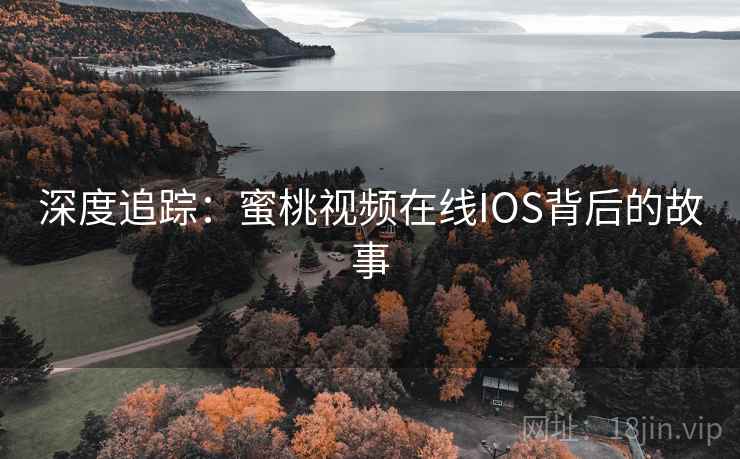 深度追踪：蜜桃视频在线IOS背后的故事