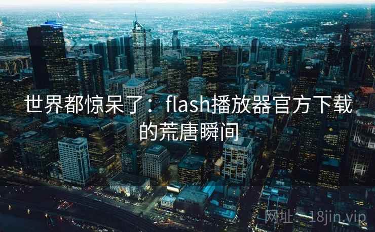 世界都惊呆了：flash播放器官方下载的荒唐瞬间
