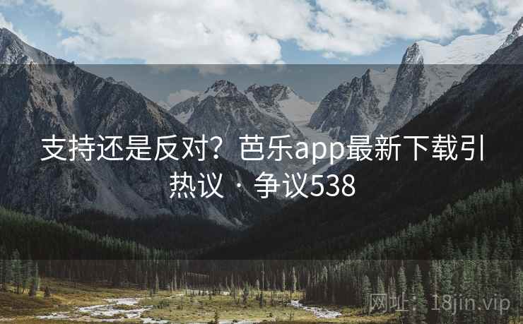 支持还是反对？芭乐app最新下载引热议 · 争议538