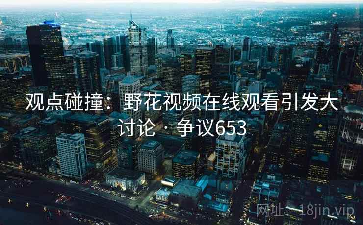 观点碰撞:野花视频在线观看引发大讨论 · 争议653