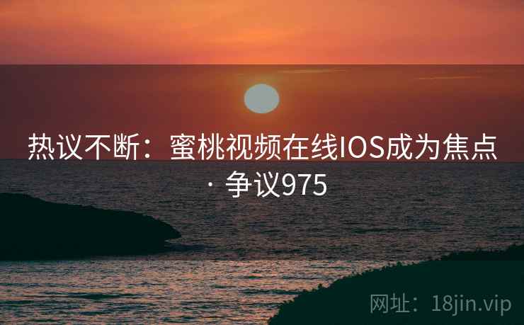 热议不断：蜜桃视频在线IOS成为焦点 · 争议975