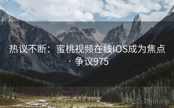 热议不断:蜜桃视频在线IOS成为焦点 · 争议975