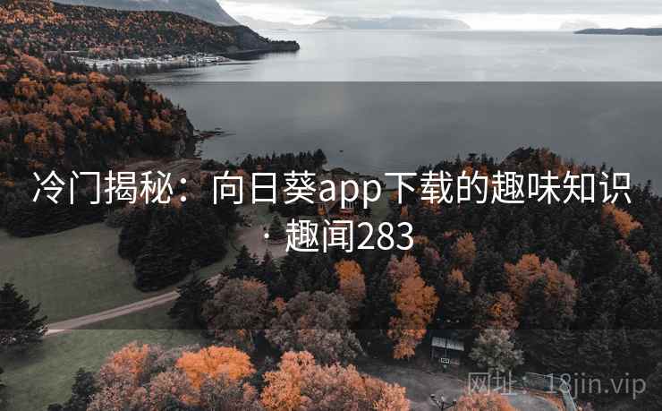 冷门揭秘：向日葵app下载的趣味知识 · 趣闻283