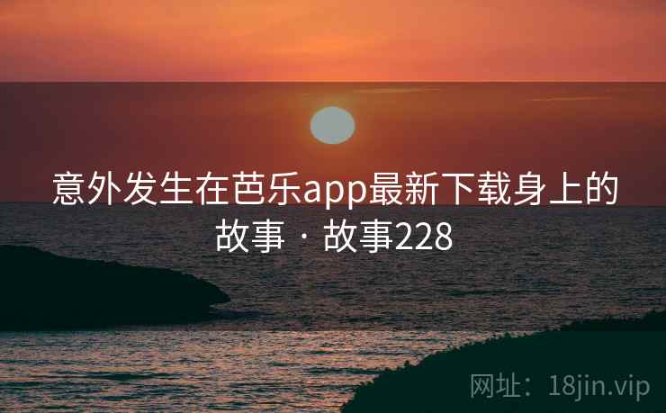 意外发生在芭乐app最新下载身上的故事 · 故事228
