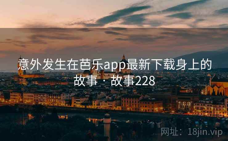 意外发生在芭乐app最新下载身上的故事 · 故事228