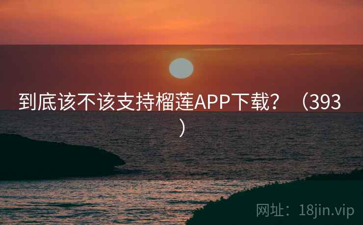 到底该不该支持榴莲APP下载?(393 )