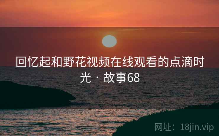 回忆起和野花视频在线观看的点滴时光 · 故事68