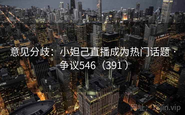 意见分歧：小妲己直播成为热门话题 · 争议546（391 ）