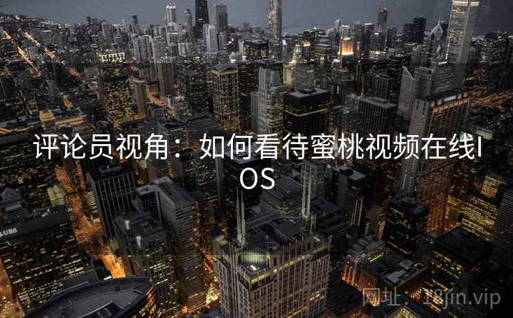 评论员视角:如何看待蜜桃视频在线IOS