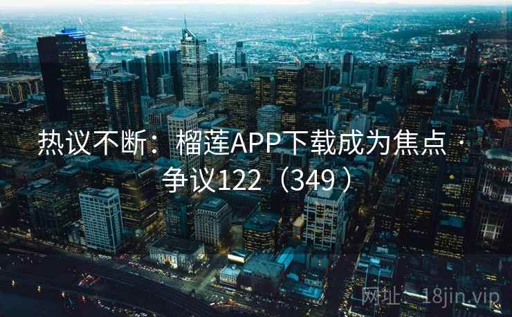 热议不断：榴莲APP下载成为焦点 · 争议122（349 ）