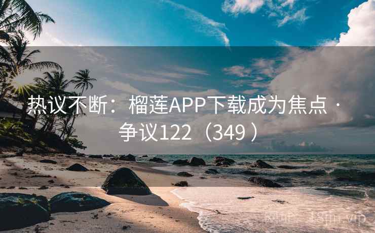 热议不断:榴莲APP下载成为焦点 · 争议122(349 )