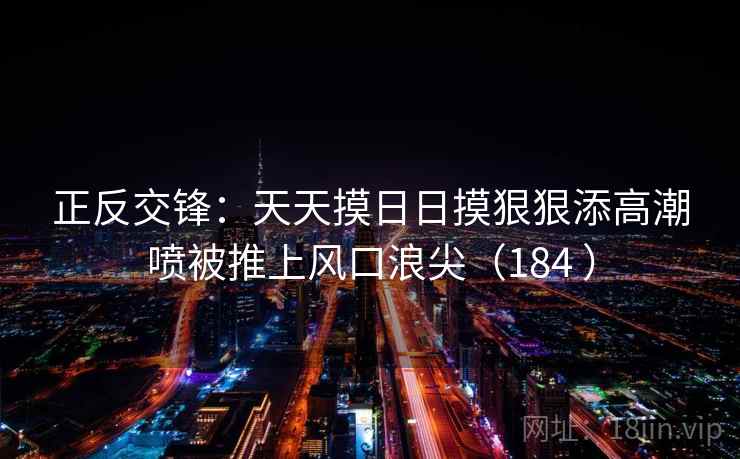 正反交锋：天天摸日日摸狠狠添高潮喷被推上风口浪尖（184 ）