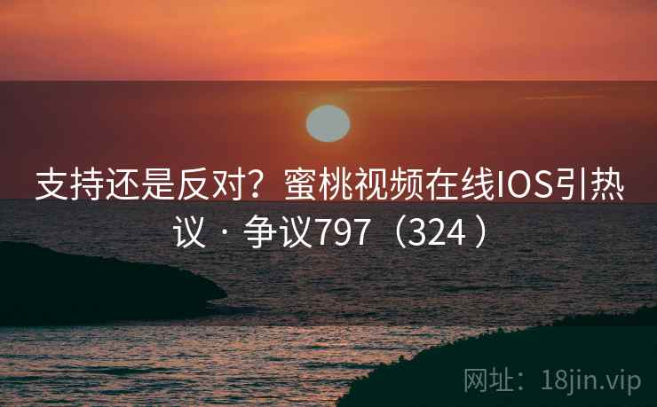 支持还是反对？蜜桃视频在线IOS引热议 · 争议797（324 ）