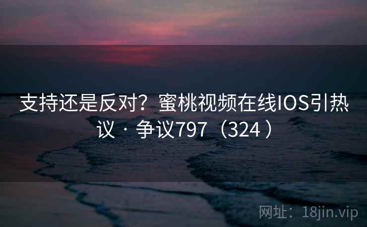 支持还是反对?蜜桃视频在线IOS引热议 · 争议797(324 )