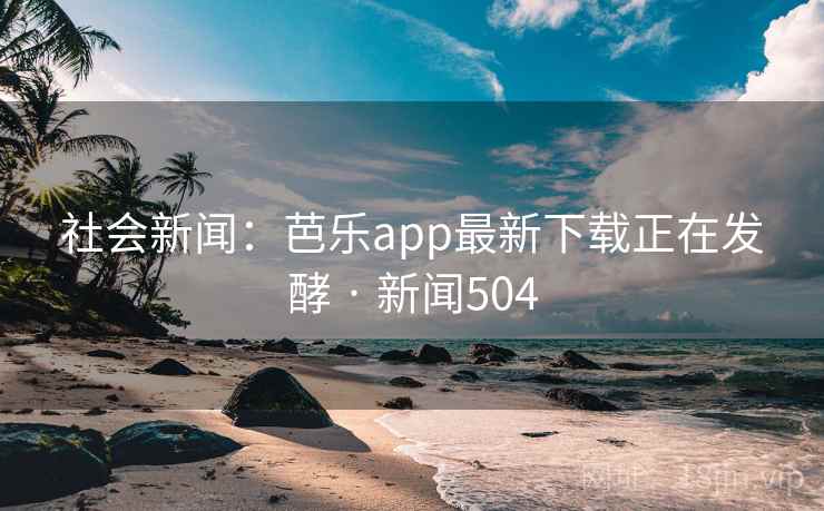 社会新闻:芭乐app最新下载正在发酵 · 新闻504