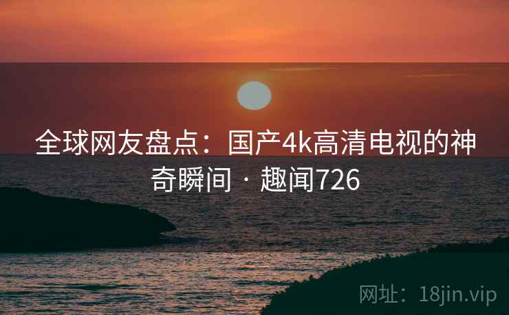 全球网友盘点：国产4k高清电视的神奇瞬间 · 趣闻726