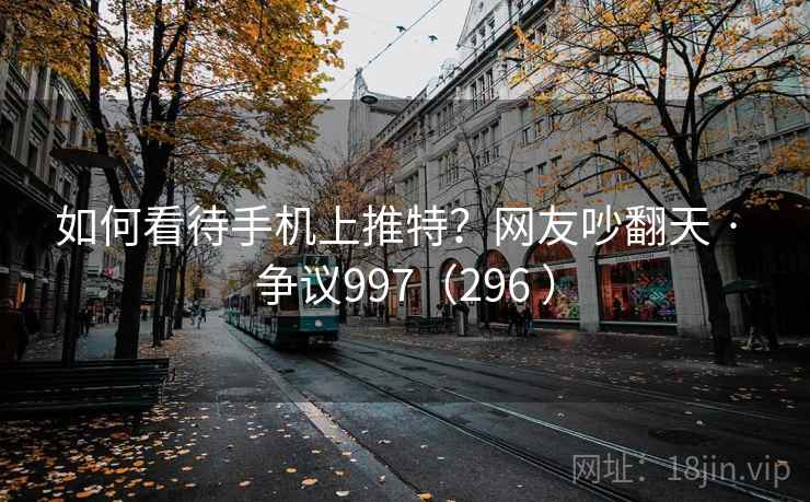 如何看待手机上推特?网友吵翻天 · 争议997(296 )