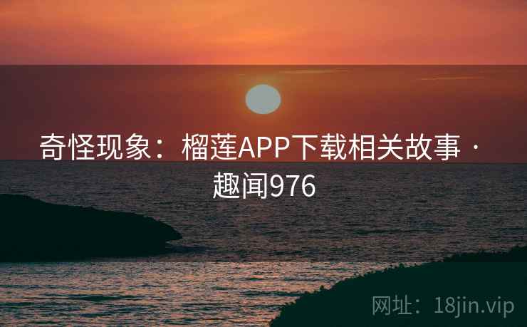 奇怪现象：榴莲APP下载相关故事 · 趣闻976