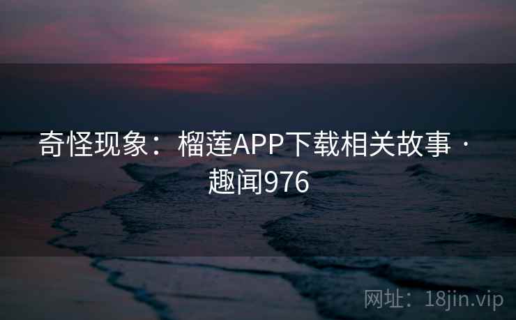 奇怪现象:榴莲APP下载相关故事 · 趣闻976