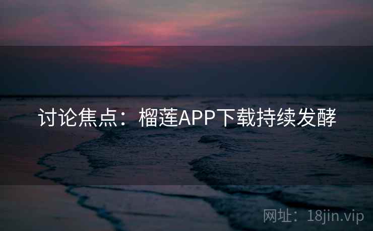 讨论焦点：榴莲APP下载持续发酵
