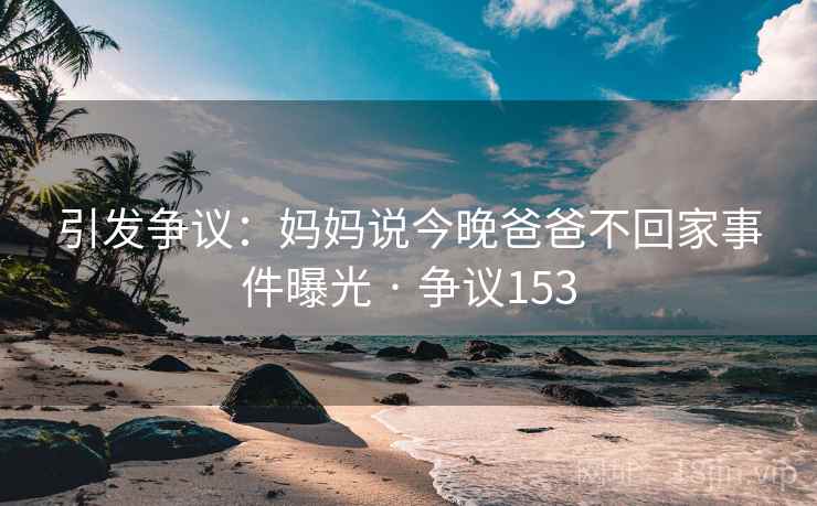 引发争议:妈妈说今晚爸爸不回家事件曝光 · 争议153