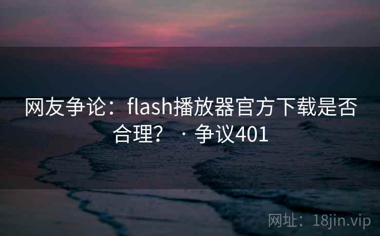 网友争论：flash播放器官方下载是否合理？ · 争议401