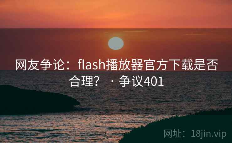网友争论:flash播放器官方下载是否合理? · 争议401