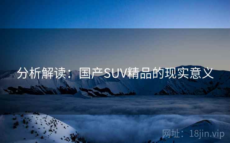 分析解读：国产SUV精品的现实意义