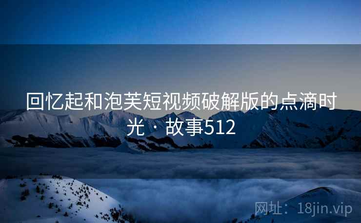回忆起和泡芙短视频破解版的点滴时光 · 故事512