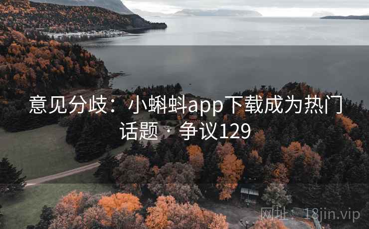 意见分歧:小蝌蚪app下载成为热门话题 · 争议129