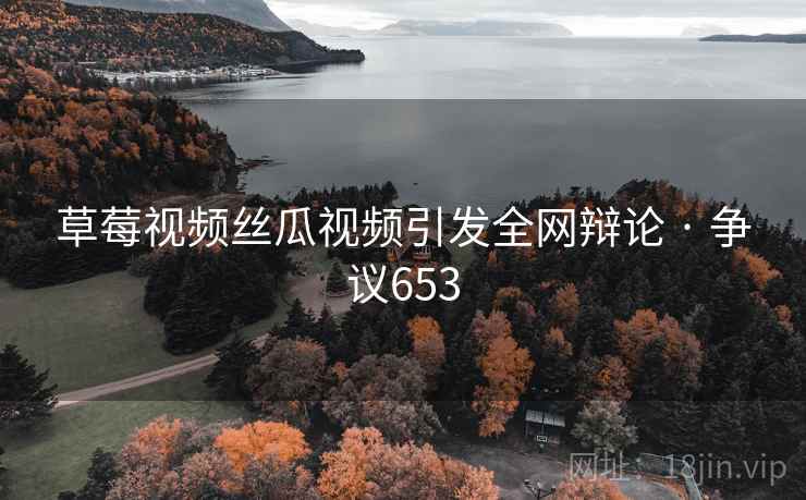 草莓视频丝瓜视频引发全网辩论 · 争议653