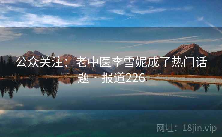 公众关注:老中医李雪妮成了热门话题 · 报道226