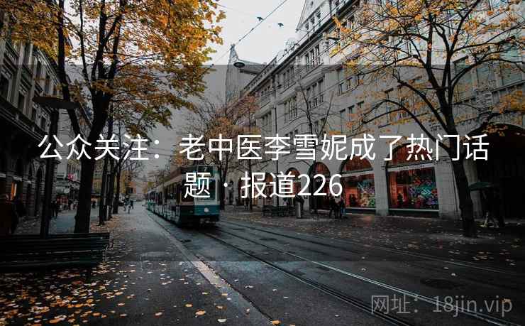 公众关注：老中医李雪妮成了热门话题 · 报道226